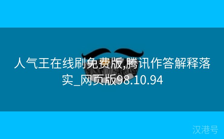 人气王在线刷免费版,腾讯作答解释落实_网页版98.10.94