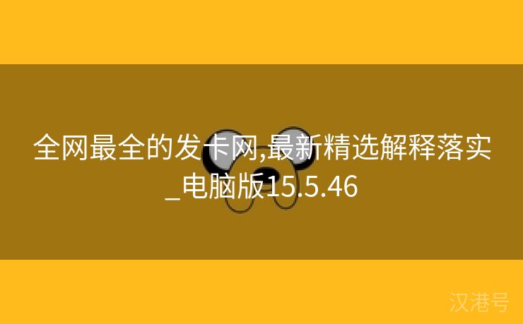 全网最全的发卡网,最新精选解释落实_电脑版15.5.46