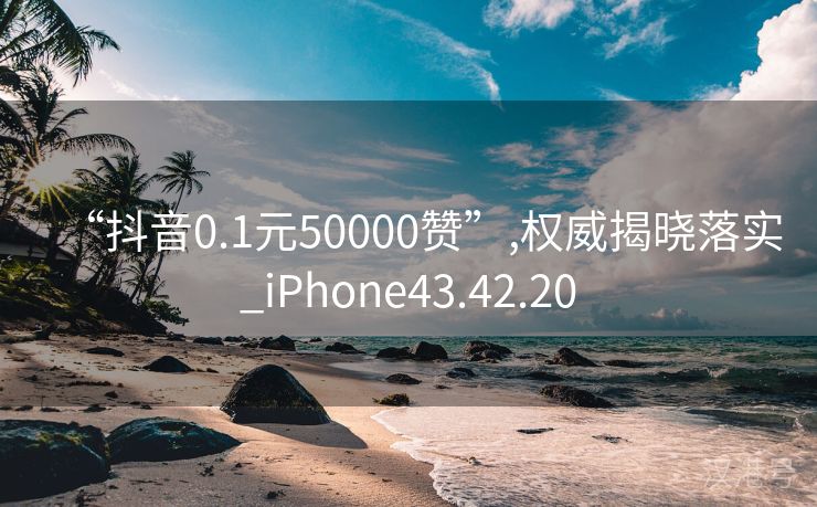 “抖音0.1元50000赞”,权威揭晓落实_iPhone43.42.20