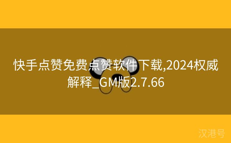 快手点赞免费点赞软件下载,2024权威解释_GM版2.7.66