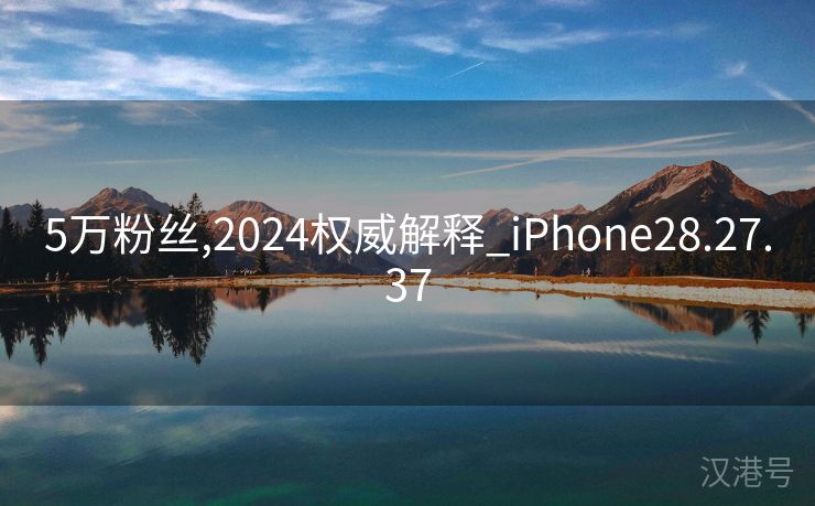 5万粉丝,2024权威解释_iPhone28.27.37