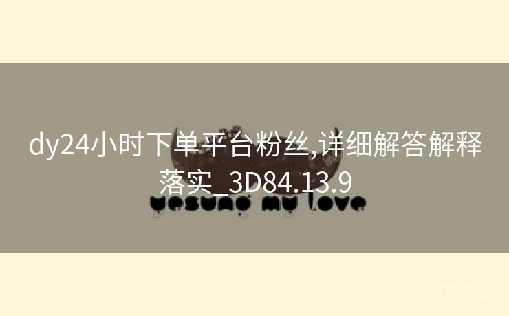 dy24小时下单平台粉丝,详细解答解释落实_3D84.13.9