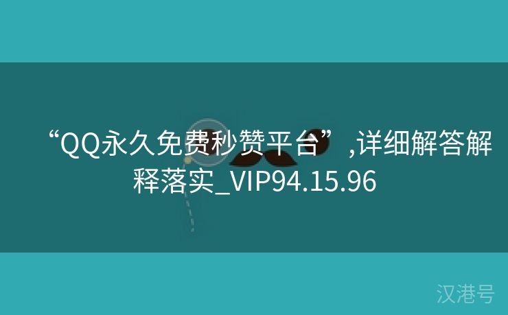 “QQ永久免费秒赞平台”,详细解答解释落实_VIP94.15.96