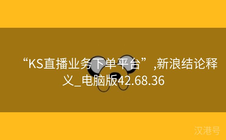 “KS直播业务下单平台”,新浪结论释义_电脑版42.68.36