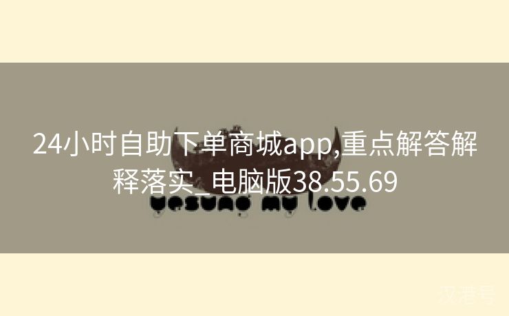 24小时自助下单商城app,重点解答解释落实_电脑版38.55.69