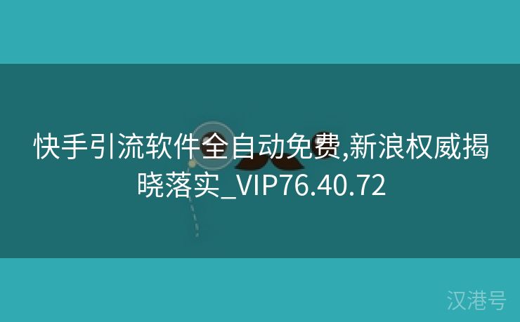 快手引流软件全自动免费,新浪权威揭晓落实_VIP76.40.72