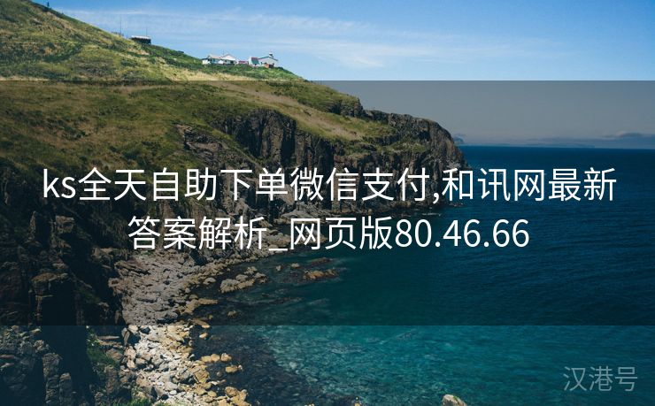 ks全天自助下单微信支付,和讯网最新答案解析_网页版80.46.66