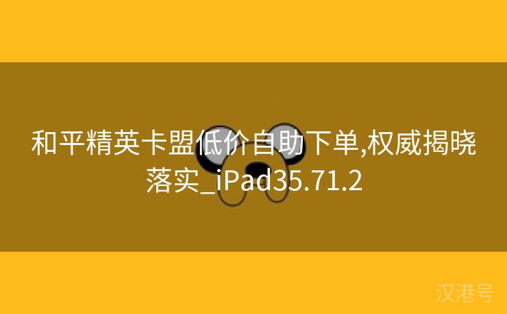 和平精英卡盟低价自助下单,权威揭晓落实_iPad35.71.2