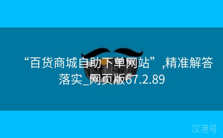 “百货商城自助下单网站”,精准解答落实_网页版67.2.89