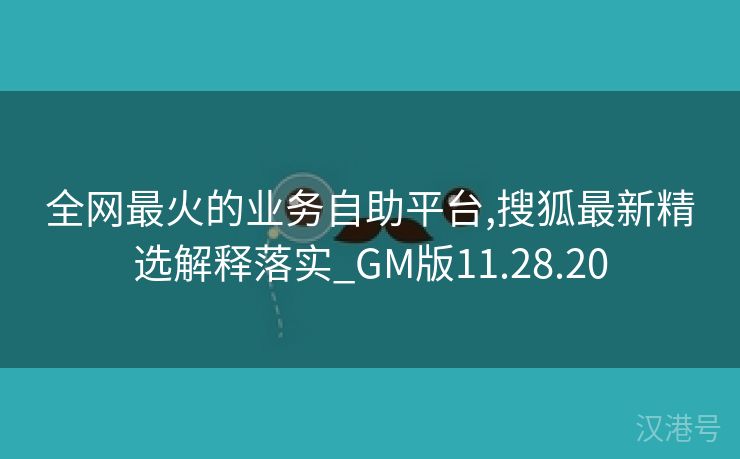 全网最火的业务自助平台,搜狐最新精选解释落实_GM版11.28.20