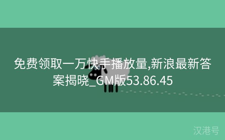 免费领取一万快手播放量,新浪最新答案揭晓_GM版53.86.45