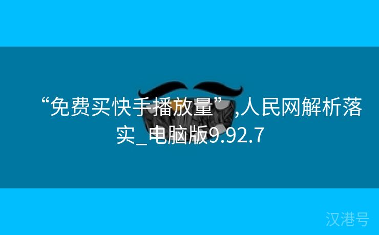 “免费买快手播放量”,人民网解析落实_电脑版9.92.7