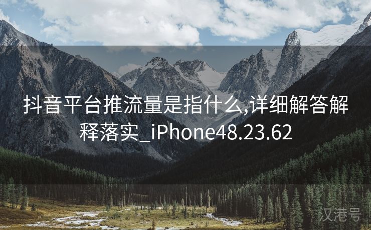 抖音平台推流量是指什么,详细解答解释落实_iPhone48.23.62