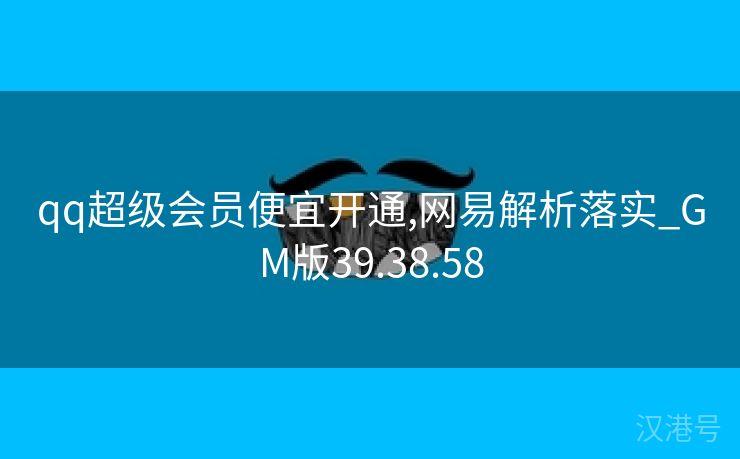 qq超级会员便宜开通,网易解析落实_GM版39.38.58