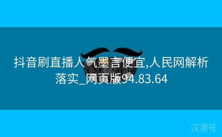 抖音刷直播人气墨言便宜,人民网解析落实_网页版94.83.64