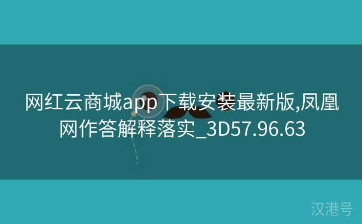 网红云商城app下载安装最新版,凤凰网作答解释落实_3D57.96.63