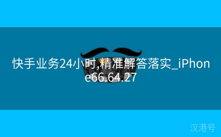 快手业务24小时,精准解答落实_iPhone66.64.27