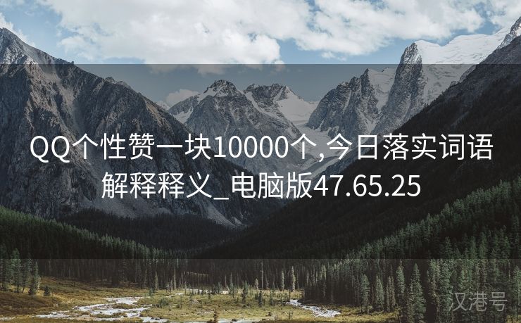 QQ个性赞一块10000个,今日落实词语解释释义_电脑版47.65.25