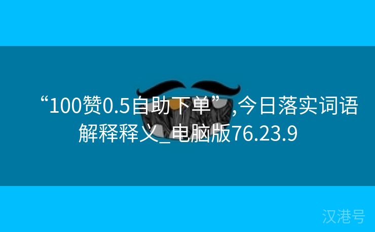 “100赞0.5自助下单”,今日落实词语解释释义_电脑版76.23.9