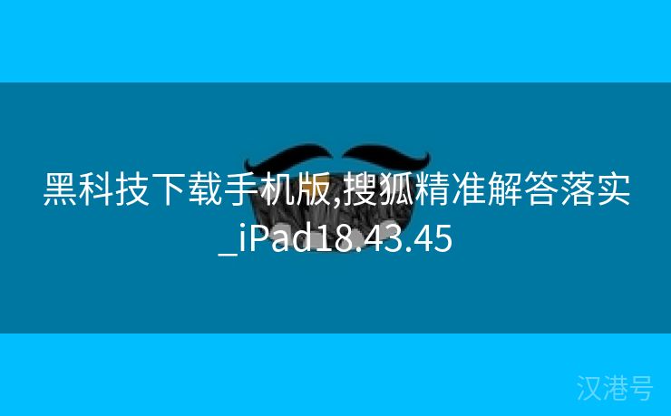 黑科技下载手机版,搜狐精准解答落实_iPad18.43.45