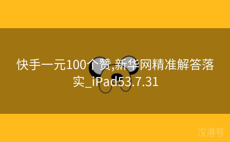 快手一元100个赞,新华网精准解答落实_iPad53.7.31