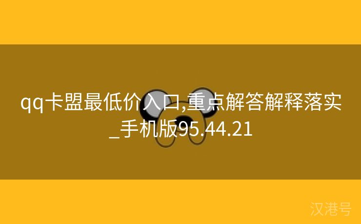 qq卡盟最低价入口,重点解答解释落实_手机版95.44.21