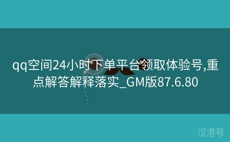 qq空间24小时下单平台领取体验号,重点解答解释落实_GM版87.6.80