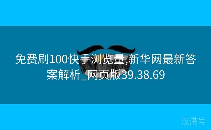 免费刷100快手浏览量,新华网最新答案解析_网页版39.38.69