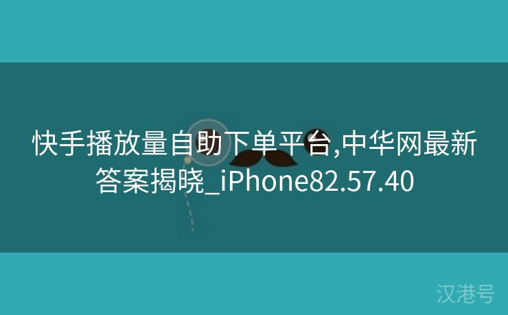 快手播放量自助下单平台,中华网最新答案揭晓_iPhone82.57.40