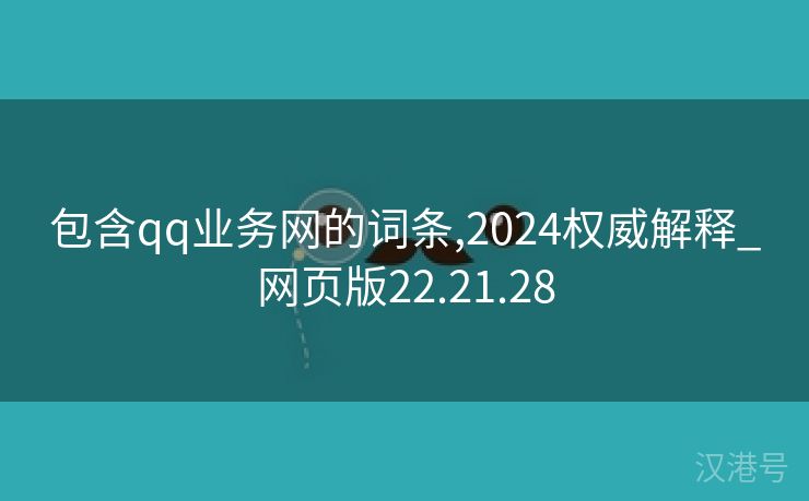 包含qq业务网的词条,2024权威解释_网页版22.21.28