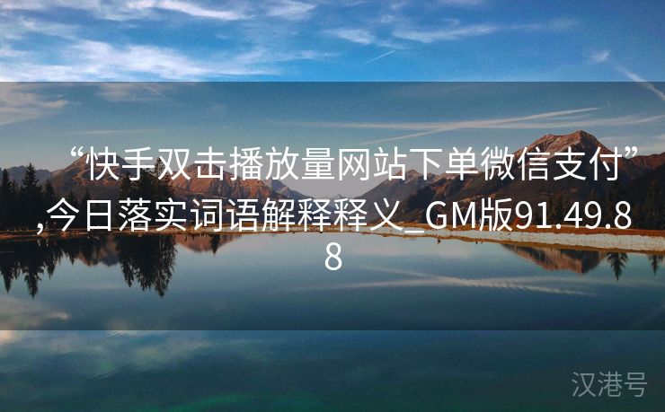 “快手双击播放量网站下单微信支付”,今日落实词语解释释义_GM版91.49.88