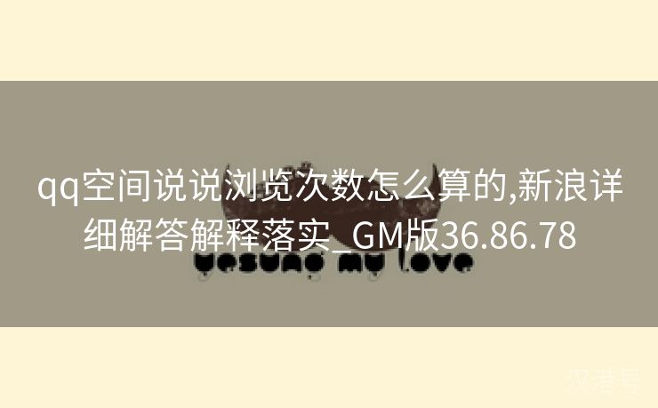 qq空间说说浏览次数怎么算的,新浪详细解答解释落实_GM版36.86.78