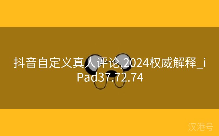 抖音自定义真人评论,2024权威解释_iPad37.72.74