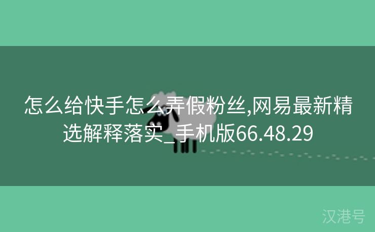 怎么给快手怎么弄假粉丝,网易最新精选解释落实_手机版66.48.29