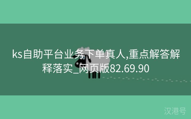 ks自助平台业务下单真人,重点解答解释落实_网页版82.69.90