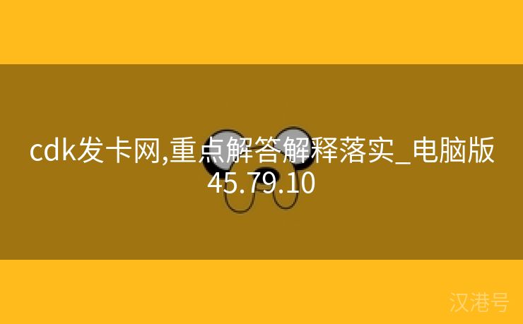 cdk发卡网,重点解答解释落实_电脑版45.79.10