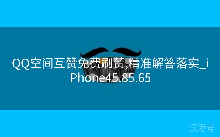 QQ空间互赞免费刷赞,精准解答落实_iPhone45.85.65