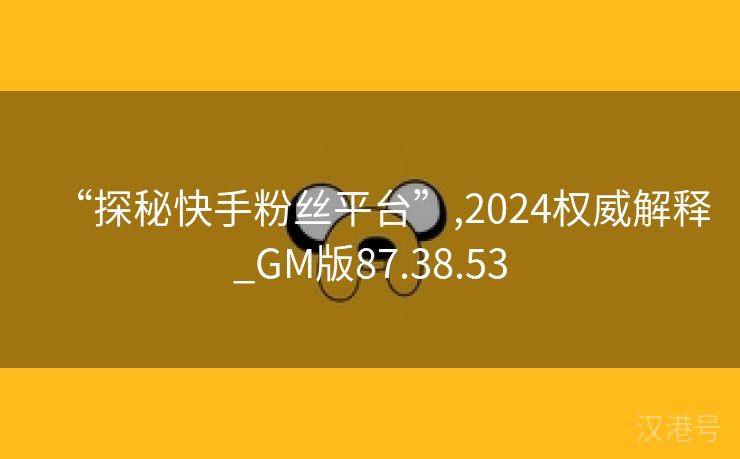 “探秘快手粉丝平台”,2024权威解释_GM版87.38.53