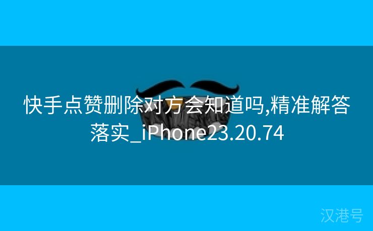 快手点赞删除对方会知道吗,精准解答落实_iPhone23.20.74