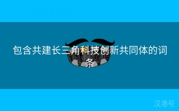 包含共建长三角科技创新共同体的词条