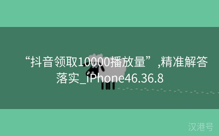 “抖音领取10000播放量”,精准解答落实_iPhone46.36.8