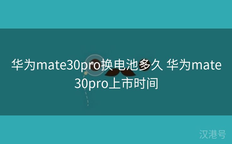 华为mate30pro换电池多久 华为mate30pro上市时间