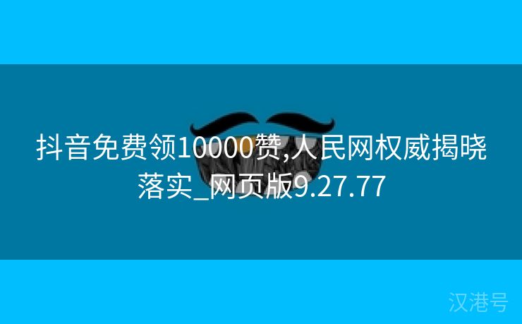 抖音免费领10000赞,人民网权威揭晓落实_网页版9.27.77