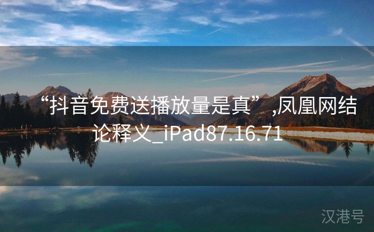 “抖音免费送播放量是真”,凤凰网结论释义_iPad87.16.71