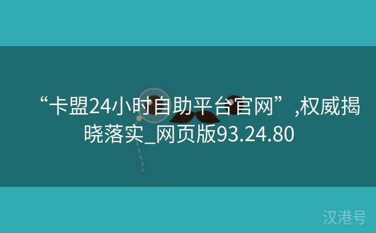 “卡盟24小时自助平台官网”,权威揭晓落实_网页版93.24.80