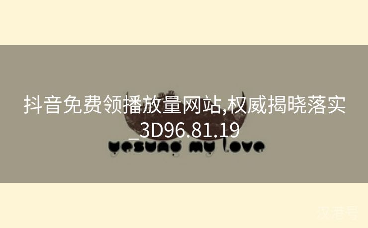 抖音免费领播放量网站,权威揭晓落实_3D96.81.19