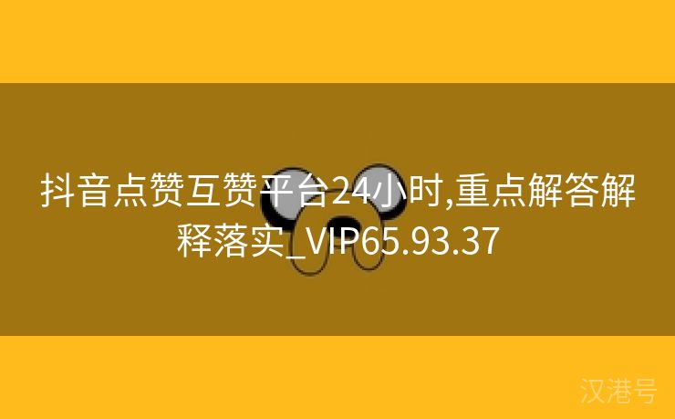 抖音点赞互赞平台24小时,重点解答解释落实_VIP65.93.37