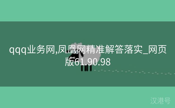 qqq业务网,凤凰网精准解答落实_网页版61.90.98