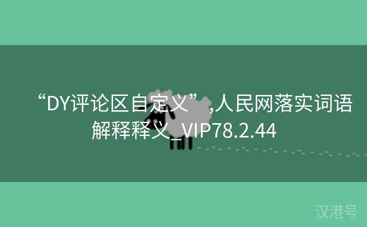 “DY评论区自定义”,人民网落实词语解释释义_VIP78.2.44