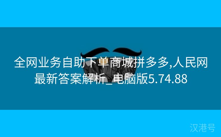 全网业务自助下单商城拼多多,人民网最新答案解析_电脑版5.74.88